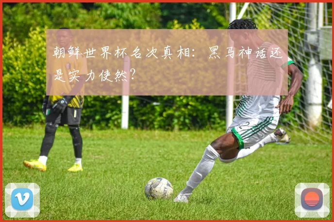 朝鲜世界杯名次真相：黑马神话还是实力使然？